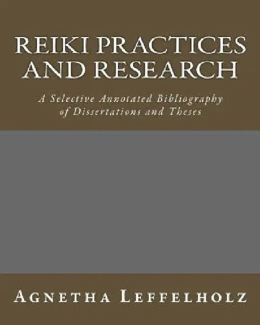 Reiki Practices and Research: A Selective Annotated Bibliography of Dissertations and Theses by Agnetha Leffelholz