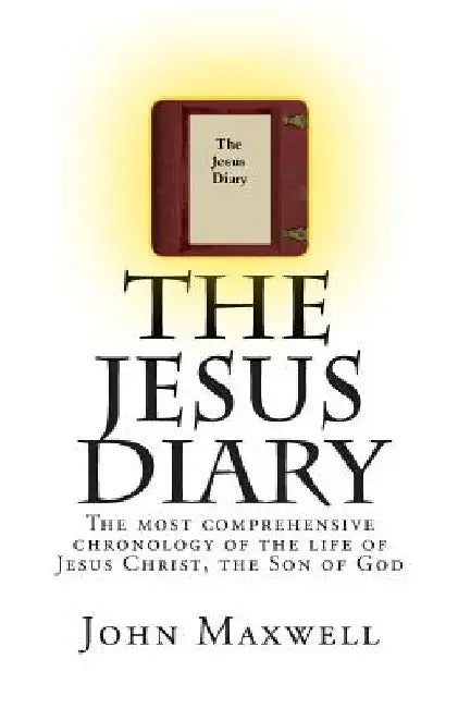 The Jesus Diary: The most comprehensive chronology of the life of Jesus Christ, the Son of God by John Maxwell