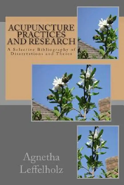Acupuncture Practices and Research: A Selective Bibliography of Dissertations and Theses by Agnetha Leffelholz