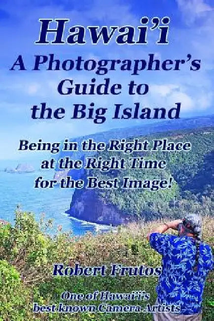 Hawai'i A Photographer's Guide to the Big Island: Being in the Right Place, at the Right Time, for the Best Image by Robert Frutos