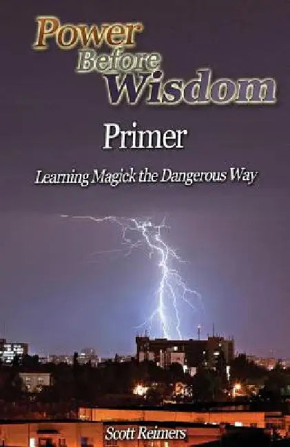 Power Before Wisdom Primer: Learning Magick the Dangerous Way by Scott I. Reimers