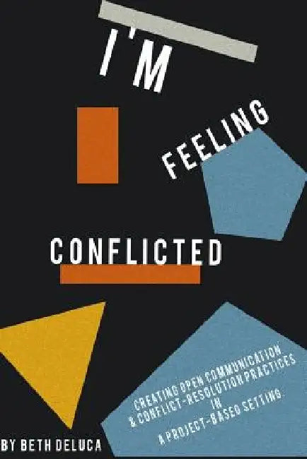 I'm Feeling Conflicted: Creating Open Communication & Conflict-Resolution Practices in a Project-Based Setting by Beth M. DeLuca