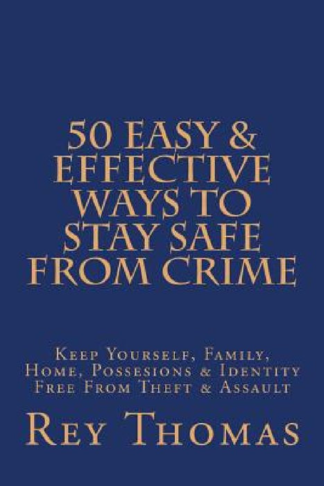 50 Easy & Effective Ways To Stay Safe From Crime: Keep Yourself, Family, Home, Possesions & Identity Free From Theft & Assault by Rey Thomas
