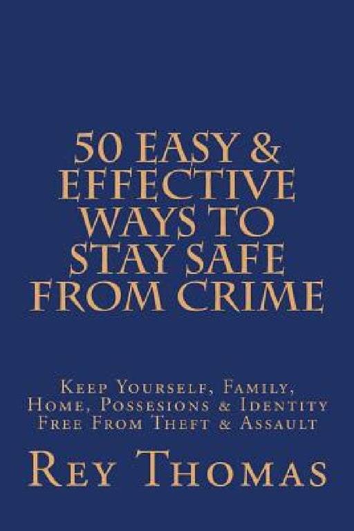 50 Easy & Effective Ways To Stay Safe From Crime: Keep Yourself, Family, Home, Possesions & Identity Free From Theft & Assault by Rey Thomas