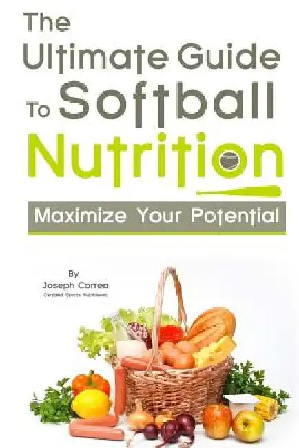 The Ultimate Guide to Softball Nutrition: Maximize Your Potential by Correa (Certified Sports Nutritionist)