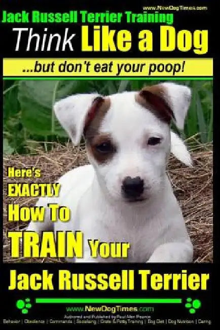 Jack Russell Terrier Training, Think Like a Dog, But Don't Eat your Poop!: Here's EXACTLY How To Train Your Jack Russell Terrier by Paul Allen Pearce