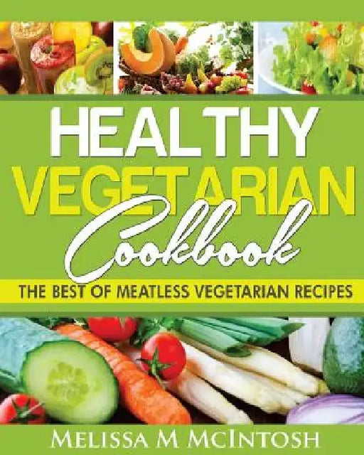 Healthy Vegetarian Cookbook: The Best Of Meatless Vegetarian Recipes by Melissa M. McIntosh