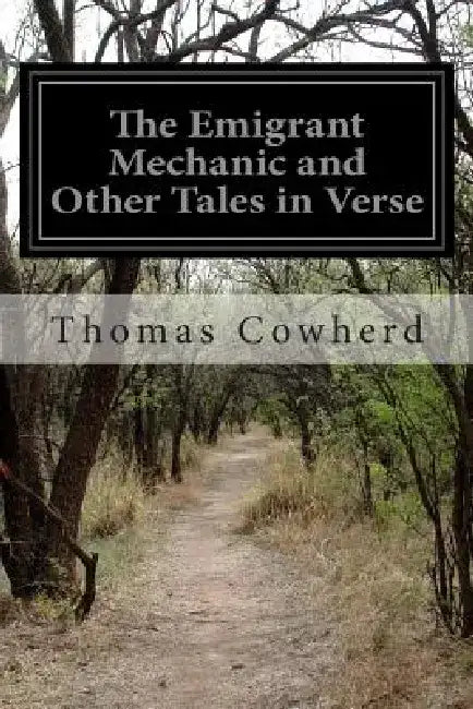 The Emigrant Mechanic and Other Tales in Verse: Together With Numerous Songs Upon Canadian Subjects by Thomas Cowherd