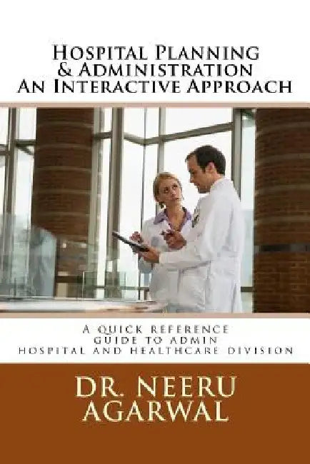 Hospital Planning & Administration - An Interactive Approach: A quick reference guide to admin hospital and healthcare divisions by Neeru Agarwal