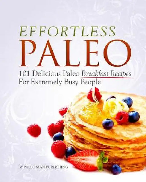 Effortless Paleo: 101 Delicious Paleo Diet Breakfast Recipes For Busy People by Paleo Man Publishing