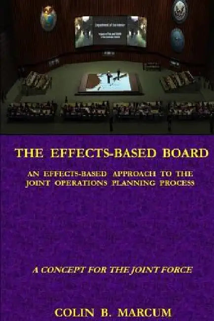 The Effects-Based Board: An Effects-Based Approach to the Joint Operations Planning Process by Colin B. Marcum