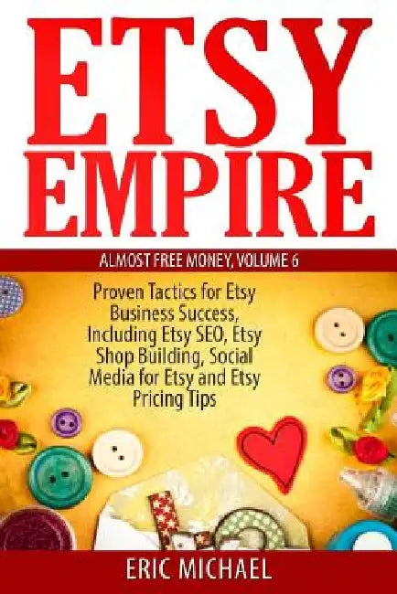 Etsy Empire: Proven Tactics for Your Etsy Business Success, Including Etsy SEO, Etsy Shop Building, Social Media for Etsy and Etsy Pricing Tips by Eric Michael