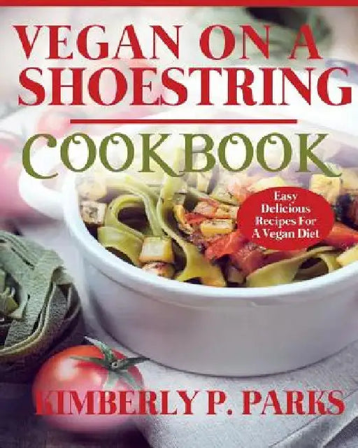 Vegan On A Shoestring Cookbook: Easy Delicious Recipes For A Vegan Diet by Kimberly P. Parks