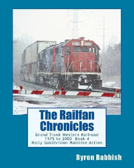 The Railfan Chronicles, Grand Trunk Western Railroad Book 4: Holly Subdivision Mainline Action 1975 to 2000 by Byron Babbish