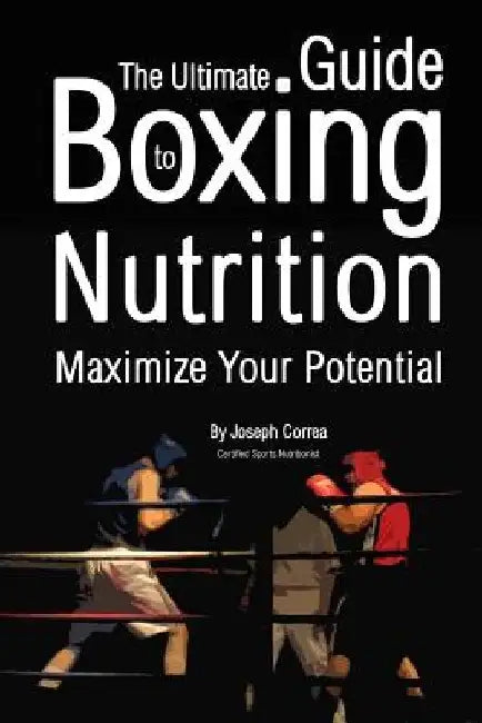 The Ultimate Guide to Boxing Nutrition: Maximize Your Potential by Correa (Certified Sports Nutritionist)