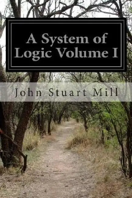 A System of Logic Volume I: Ratiocinative and Inductive Being a Connected View of the Principles of Evidence and the Methods of Scientific Investigati by John Stuart Mill