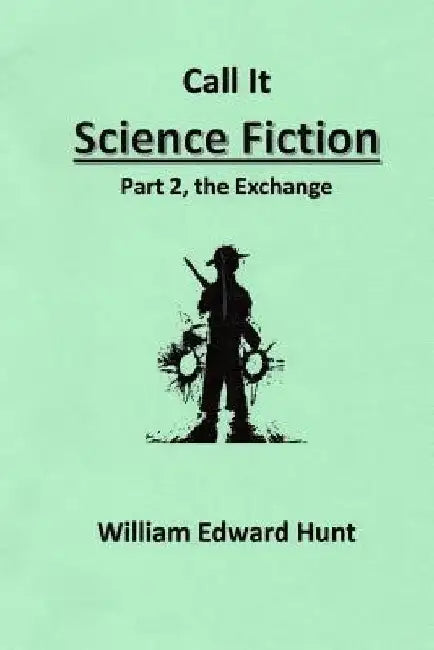 Call It Science Fiction, Part 2, the Exchange: Part 2, the Exchange by William Edward Hunt