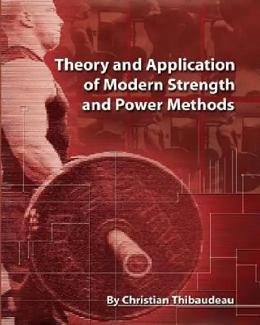 Theory and Application of Modern Strength and Power Methods: Modern methods of attaining super-strength by Christian Thibaudeau