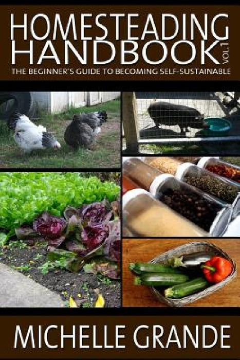 Homesteading Handbook vol. 1: The Beginner's Guide to Becoming Self-Sustainable by Michelle Grande