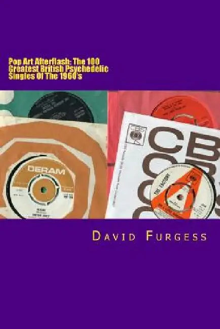 Pop Art Afterflash: The 100 Greatest British Psychedelic Singles Of The 1960's by David Furgess