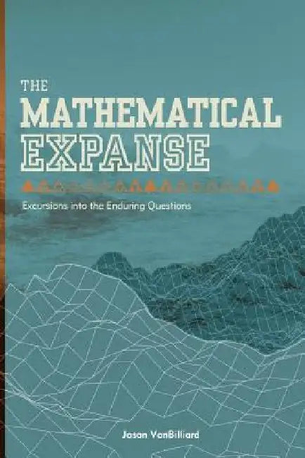 The Mathematical Expanse: Excursions into the Enduring Questions by Jason Vanbilliard