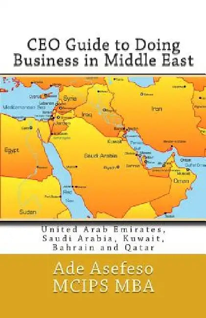 CEO Guide to Doing Business in Middle East: United Arab Emirates, Saudi Arabia, Kuwait, Bahrain and Qatar by Ade Asefeso McIps Mba