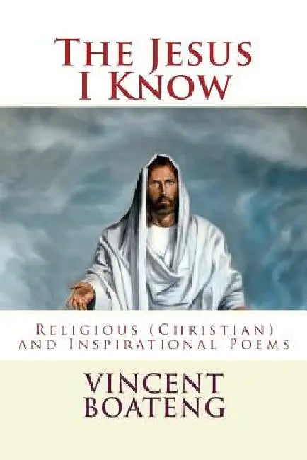 The Jesus I Know: Religious (Christian) and Inspirational Poems by Vincent Boateng