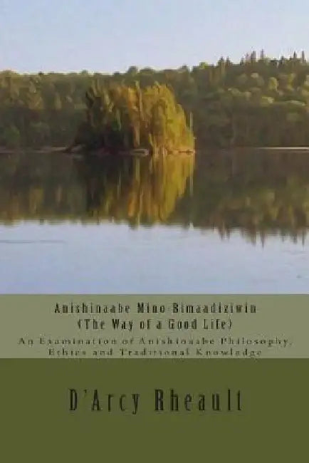 Anishinaabe Mino-Bimaadiziwin - The Way of a Good Life: An Examination of Anishinaabe Philosophy, Ethics and Traditional Knowledge by D'Arcy Ishpeming'enzaa Rheault Bizhiw