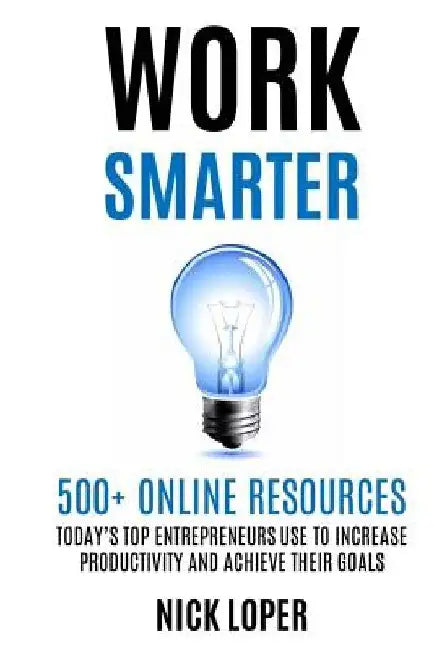 Work Smarter: 500+ Online Resources Today's Top Entrepreneurs Use to Increase Productivity and Achieve Their Goals by Nick Loper