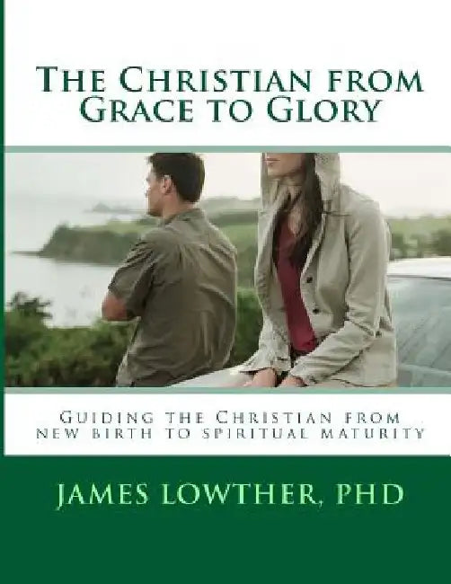 The Christian from Grace to Glory: Guiding the Christian from new birth to spiritual maturity by James Lewis Lowther
