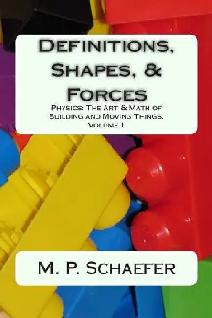 Definitions, Shapes, and Forces: Physics: The Art and Math of Building & Moving Things. Volume 1 by M. P. Schaefer