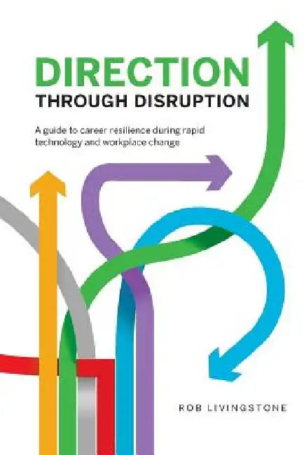 Direction Through Disruption: A guide to career resilience during rapid technology and workplace change by Rob Livingstone