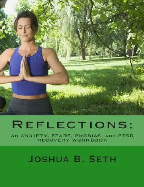 Reflections: An ANXIETY, FEARS, PHOBIAS, and PTSD RECOVERY WORKBOOK by Joshua B. Seth