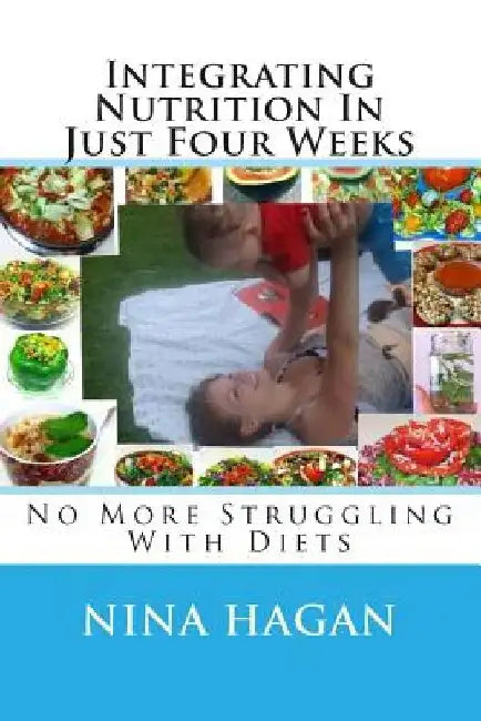 Integrating Nutrition In Just Four Weeks: No More Struggling With Diets by Nina Hagan