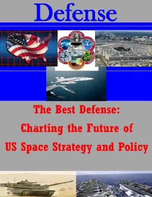 The Best Defense: Charting the Future of US Space Strategy and Policy by School of Advanced Air and Space Studies