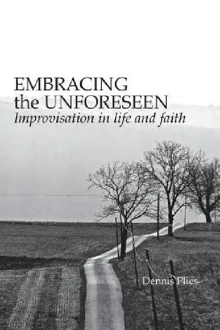 Embracing the Unforeseen: Improvisation in Life and Faith by Dennis Plies