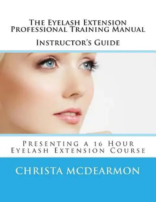 The Eyelash Extension Professional Training Manual Instructor's Guide: Presenting a 16 Hour Eyelash Extension Course by McDearmon, Christa