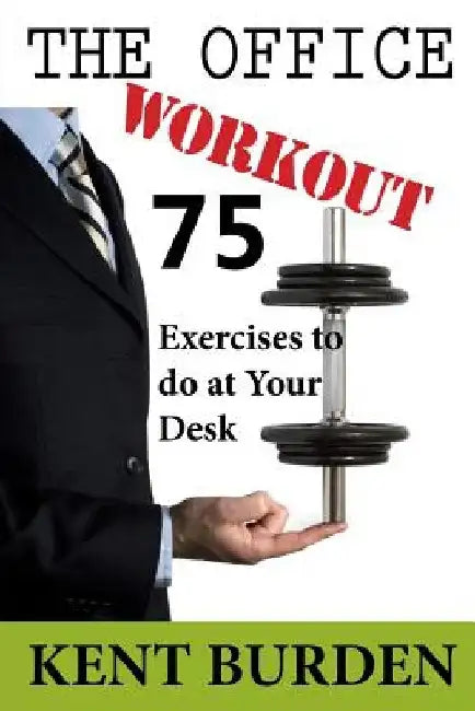 The Office Workout: 75 Exercises to do at Your Desk by Kent Burden