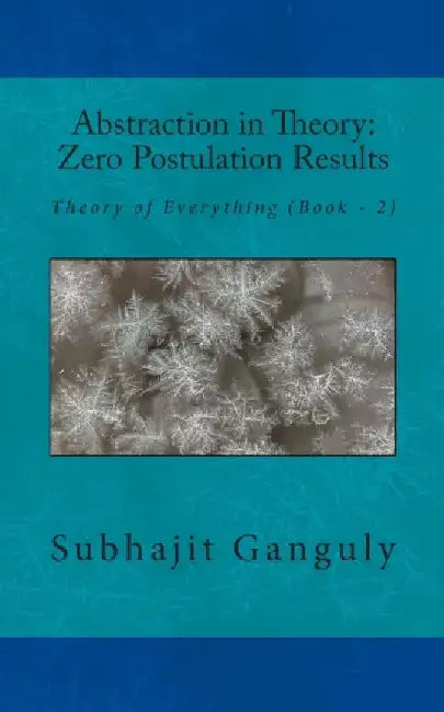 Abstraction in Theory: Zero Postulation Results: Theory of Everything by Subhajit Ganguly