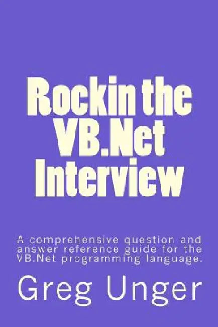 Rockin the VB.Net Interview: A comprehensive question and answer reference guide for the VB.Net programming language. by Greg Unger