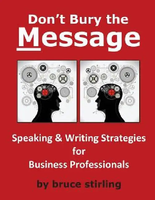 Don't Bury the Message, Speaking and Writing Strategies for Business Professionals by Bruce Stirling