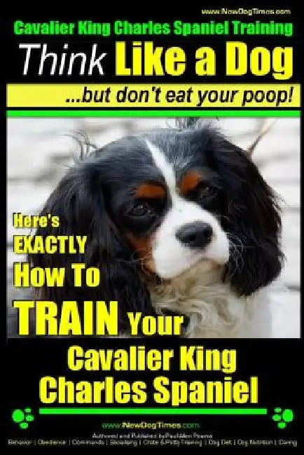 Cavalier King Charles Spaniel Training Think Like a Dog, But Don't Eat Your P: Here's EXACTLY How To TRAIN Your Cavalier King Charles Spaniel by Paul Allen Pearce