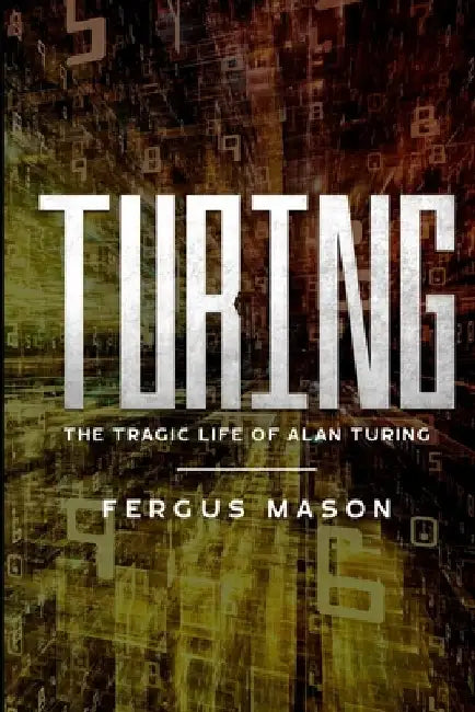 Turing: The Tragic Life of Alan Turing by Fergus Mason