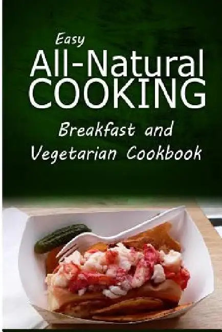 Easy All-Natural Cooking - Breakfast and Vegetarian Cookbook: Easy Healthy Recipes Made With Natural Ingredients by Easy All-Natural Cooking