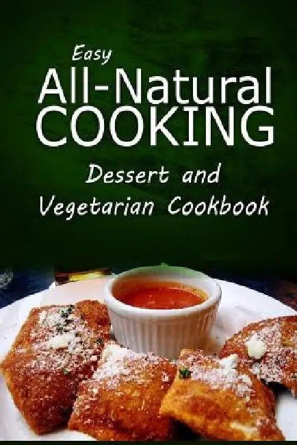 Easy All-Natural Cooking - Dessert and Vegetarian Cookbook: Easy Healthy Recipes Made With Natural Ingredients by Easy All-Natural Cooking
