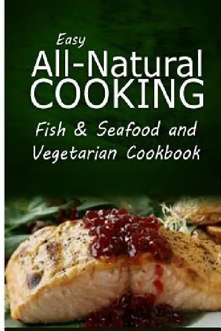Easy All-Natural Cooking - Fish & Seafood and Vegetarian Cookbook: Easy Healthy Recipes Made With Natural Ingredients by Easy All-Natural Cooking