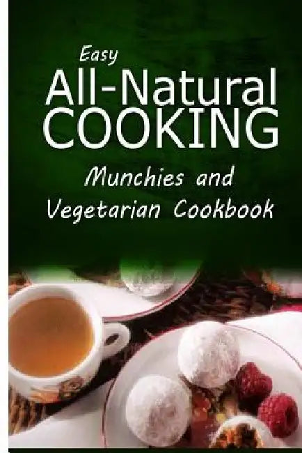 Easy All-Natural Cooking - Munchies and Vegetarian Cookbook: Easy Healthy Recipes Made With Natural Ingredients by Easy All-Natural Cooking