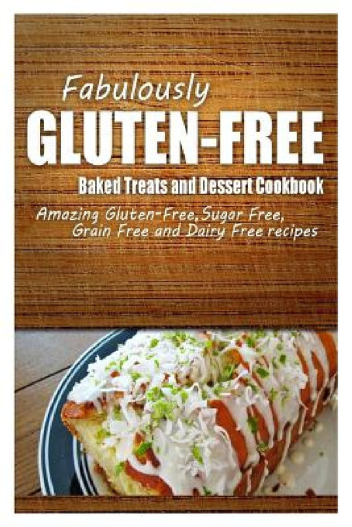 Fabulously Gluten-Free - Baked Treats and Dessert Cookbook: Yummy Gluten-Free Ideas for Celiac Disease and Gluten Sensitivity by Fabulously Gluten-Free