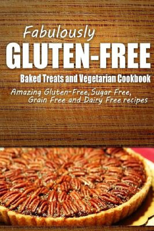 Fabulously Gluten-Free - Baked Treats and Vegetarian Cookbook: Yummy Gluten-Free Ideas for Celiac Disease and Gluten Sensitivity by Fabulously Gluten-Free