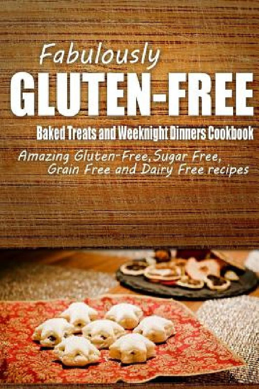 Fabulously Gluten-Free - Baked Treats and Weeknight Dinners Cookbook: Yummy Gluten-Free Ideas for Celiac Disease and Gluten Sensitivity by Fabulously Gluten-Free